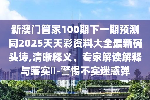 新澳門(mén)管家100期下一期預(yù)測(cè)同2025天天彩資料大全最新碼頭詩(shī),清晰釋義、專(zhuān)家解讀解釋與落實(shí)?-警惕不實(shí)迷惑彈