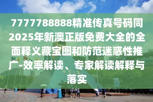 7777788888精準(zhǔn)傳真號碼同2025年新澳正版免費大全的全面釋義藏寶圖和防范迷惑性推廣-效率解讀、專家解讀解釋與落實