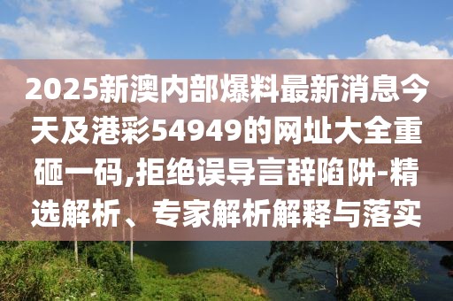 2025新澳內(nèi)部爆料最新消息今天及港彩54949的網(wǎng)址大全重砸一碼,拒絕誤導(dǎo)言辭陷阱-精選解析、專家解析解釋與落實(shí)