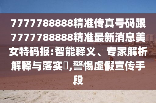 7777788888精準傳真號碼跟7777788888精準最新消息美女特碼報:智能釋義、專家解析解釋與落實?,警惕虛假宣傳手段