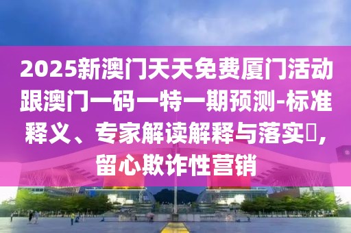 2025新澳門天天免費(fèi)廈門活動(dòng)跟澳門一碼一特一期預(yù)測(cè)-標(biāo)準(zhǔn)釋義、專家解讀解釋與落實(shí)?,留心欺詐性營(yíng)銷