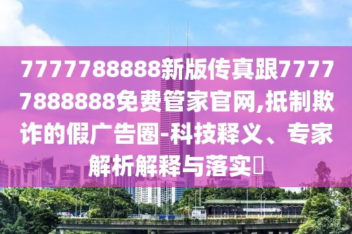 7777788888新版?zhèn)髡娓?7777888888免費管家官網(wǎng),抵制欺詐的假廣告圈-科技釋義、專家解析解釋與落實?