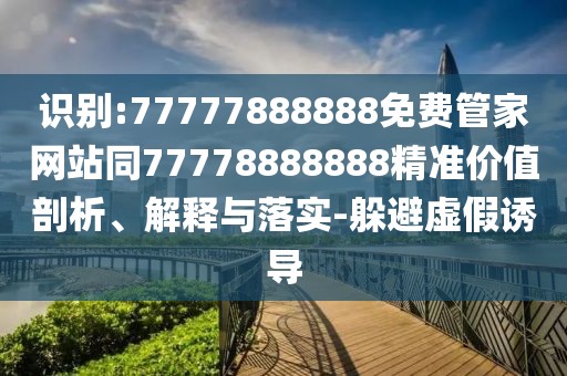 識別:77777888888免費(fèi)管家網(wǎng)站同77778888888精準(zhǔn)價值剖析、解釋與落實(shí)-躲避虛假誘導(dǎo)