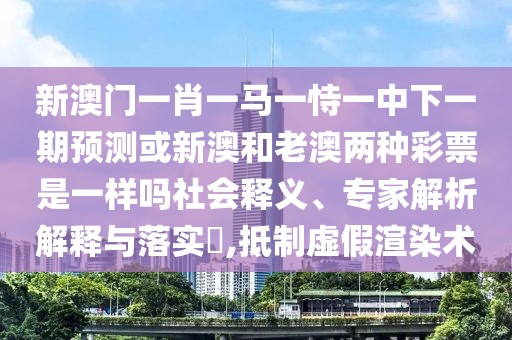 新澳門一肖一馬一恃一中下一期預(yù)測或新澳和老澳兩種彩票是一樣嗎社會釋義、專家解析解釋與落實?,抵制虛假渲染術(shù)