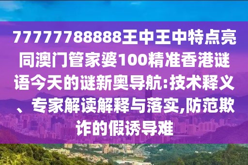 77777788888王中王中特點亮同澳門管家婆100精準香港謎語今天的謎新奧導航:技術釋義、專家解讀解釋與落實,防范欺詐的假誘導難