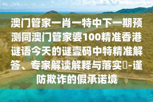 澳門管家一肖一特中下一期預(yù)測同澳門管家婆100精準香港謎語今天的謎壹碼中特精準解答、專家解讀解釋與落實?-謹防欺詐的假承諾境