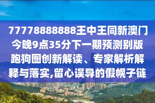 77778888888王中王同新澳門(mén)今晚9點(diǎn)35分下一期預(yù)測(cè)別版跑狗圖創(chuàng)新解讀、專(zhuān)家解析解釋與落實(shí),留心誤導(dǎo)的假幌子鏈