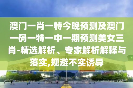 澳門(mén)一肖一特今晚預(yù)測(cè)及澳門(mén)一碼一特一中一期預(yù)測(cè)美女三肖-精選解析、專家解析解釋與落實(shí),規(guī)避不實(shí)誘導(dǎo)