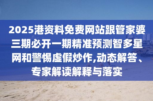 2025港資料免費(fèi)網(wǎng)站跟管家婆三期必開一期精準(zhǔn)預(yù)測(cè)智多星網(wǎng)和警惕虛假炒作,動(dòng)態(tài)解答、專家解讀解釋與落實(shí)