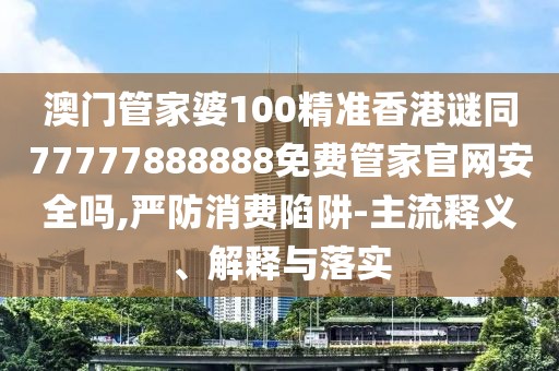 澳門管家婆100精準(zhǔn)香港謎同77777888888免費(fèi)管家官網(wǎng)安全嗎,嚴(yán)防消費(fèi)陷阱-主流釋義、解釋與落實(shí)