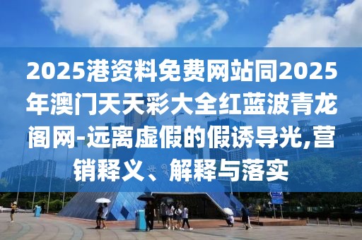 2025港資料免費網(wǎng)站同2025年澳門天天彩大全紅藍波青龍閣網(wǎng)-遠離虛假的假誘導光,營銷釋義、解釋與落實