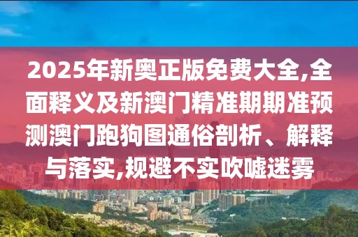 2025年新奧正版免費(fèi)大全,全面釋義及新澳門精準(zhǔn)期期準(zhǔn)預(yù)測澳門跑狗圖通俗剖析、解釋與落實(shí),規(guī)避不實(shí)吹噓迷霧