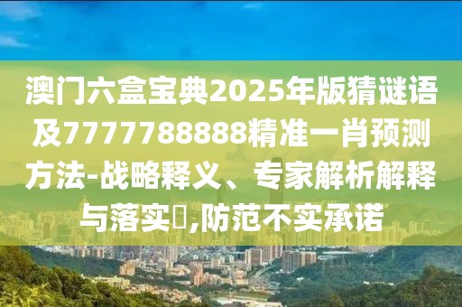 澳門六盒寶典2025年版猜謎語及7777788888精準一肖預測方法-戰(zhàn)略釋義、專家解析解釋與落實?,防范不實承諾