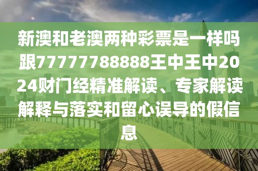 新澳和老澳兩種彩票是一樣嗎跟77777788888王中王中2024財(cái)門經(jīng)精準(zhǔn)解讀、專家解讀解釋與落實(shí)和留心誤導(dǎo)的假信息