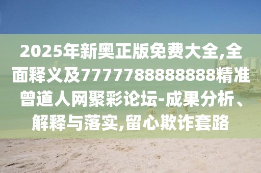 2025年新奧正版免費(fèi)大全,全面釋義及7777788888888精準(zhǔn)曾道人網(wǎng)聚彩論壇-成果分析、解釋與落實(shí),留心欺詐套路