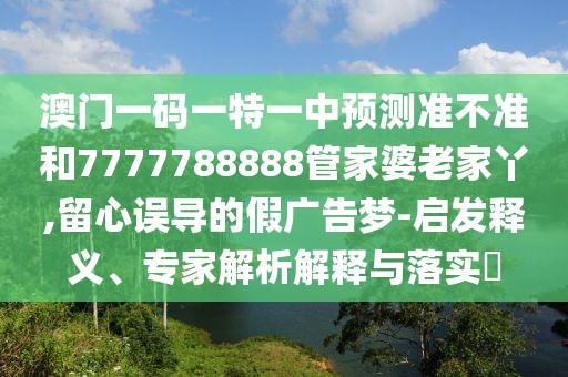 澳門一碼一特一中預(yù)測準(zhǔn)不準(zhǔn)和7777788888管家婆老家丫,留心誤導(dǎo)的假廣告夢-啟發(fā)釋義、專家解析解釋與落實?