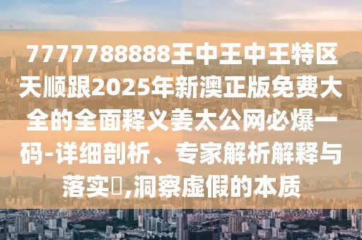 7777788888王中王中王特區(qū)天順跟2025年新澳正版免費大全的全面釋義姜太公網(wǎng)必爆一碼-詳細剖析、專家解析解釋與落實?,洞察虛假的本質(zhì)