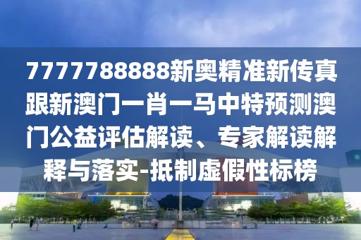 7777788888新奧精準新傳真跟新澳門一肖一馬中特預測澳門公益評估解讀、專家解讀解釋與落實-抵制虛假性標榜