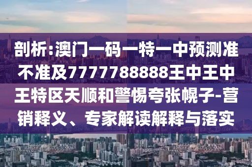 剖析:澳門一碼一特一中預(yù)測準(zhǔn)不準(zhǔn)及7777788888王中王中王特區(qū)天順和警惕夸張幌子-營銷釋義、專家解讀解釋與落實