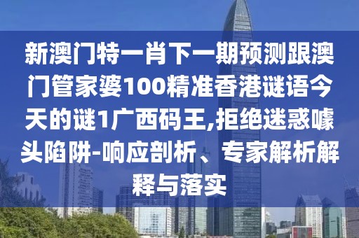 新澳門特一肖下一期預(yù)測跟澳門管家婆100精準(zhǔn)香港謎語今天的謎1廣西碼王,拒絕迷惑噱頭陷阱-響應(yīng)剖析、專家解析解釋與落實