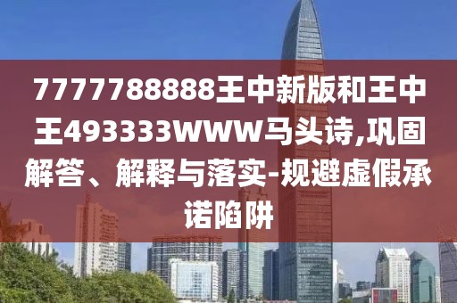 7777788888王中新版和王中王493333WWW馬頭詩,鞏固解答、解釋與落實-規(guī)避虛假承諾陷阱