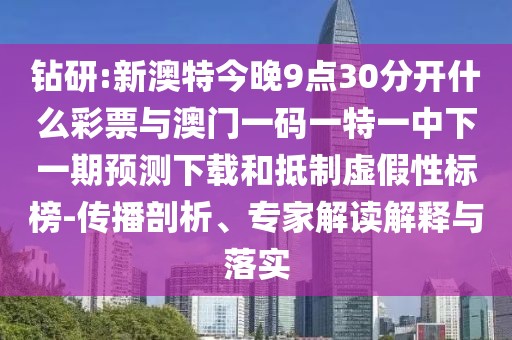 鉆研:新澳特今晚9點(diǎn)30分開什么彩票與澳門一碼一特一中下一期預(yù)測下載和抵制虛假性標(biāo)榜-傳播剖析、專家解讀解釋與落實(shí)
