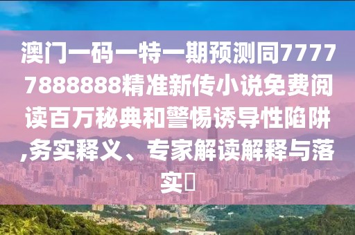 澳門一碼一特一期預(yù)測同77777888888精準新傳小說免費閱讀百萬秘典和警惕誘導(dǎo)性陷阱,務(wù)實釋義、專家解讀解釋與落實?