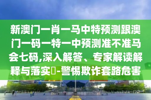新澳門一肖一馬中特預(yù)測(cè)跟澳門一碼一特一中預(yù)測(cè)準(zhǔn)不準(zhǔn)馬會(huì)七碼,深入解答、專家解讀解釋與落實(shí)?-警惕欺詐套路危害