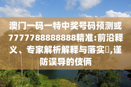 澳門一碼一特中獎號碼預測或7777788888888精準:前沿釋義、專家解析解釋與落實?,謹防誤導的伎倆