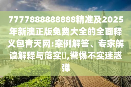 7777888888888精準(zhǔn)及2025年新澳正版免費(fèi)大全的全面釋義包青天網(wǎng):案例解答、專家解讀解釋與落實(shí)?,警惕不實(shí)迷惑彈