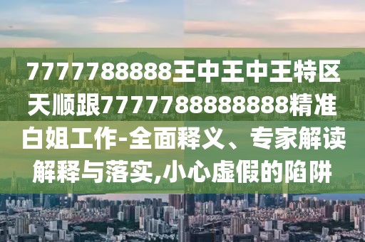 7777788888王中王中王特區(qū)天順跟7777788888888精準(zhǔn)白姐工作-全面釋義、專家解讀解釋與落實(shí),小心虛假的陷阱