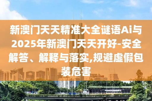 新澳門天天精準大全謎語Ai與2025年新澳門天天開好-安全解答、解釋與落實,規(guī)避虛假包裝危害