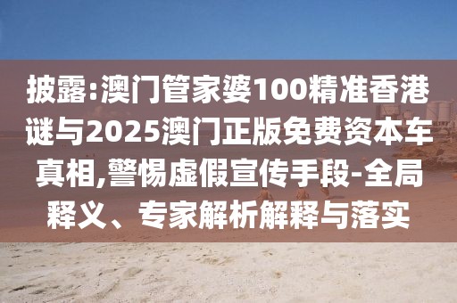 披露:澳門管家婆100精準(zhǔn)香港謎與2025澳門正版免費(fèi)資本車真相,警惕虛假宣傳手段-全局釋義、專家解析解釋與落實(shí)