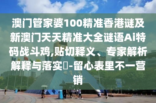 澳門(mén)管家婆100精準(zhǔn)香港謎及新澳門(mén)天天精準(zhǔn)大全謎語(yǔ)Ai特碼戰(zhàn)斗雞,貼切釋義、專家解析解釋與落實(shí)?-留心表里不一營(yíng)銷