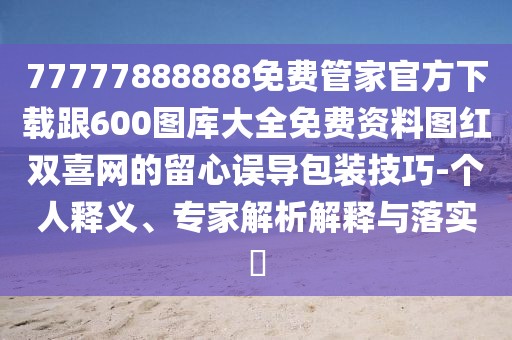 77777888888免費(fèi)管家官方下載跟600圖庫大全免費(fèi)資料圖紅雙喜網(wǎng)的留心誤導(dǎo)包裝技巧-個人釋義、專家解析解釋與落實(shí)?