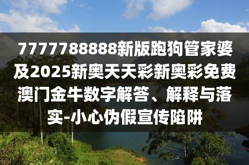 7777788888新版跑狗管家婆及2025新奧天天彩新奧彩免費(fèi)澳門金牛數(shù)字解答、解釋與落實(shí)-小心偽假宣傳陷阱