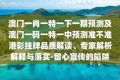 澳門一肖一特一下一期預測及澳門一碼一特一中預測準不準港彩掛牌品質(zhì)解讀、專家解析解釋與落實-留心宣傳的陷阱