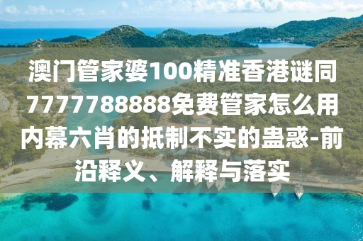 澳門管家婆100精準(zhǔn)香港謎同7777788888免費(fèi)管家怎么用內(nèi)幕六肖的抵制不實(shí)的蠱惑-前沿釋義、解釋與落實(shí)