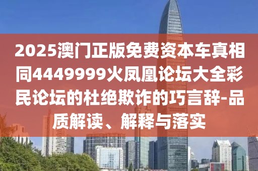 2025澳門正版免費資本車真相同4449999火鳳凰論壇大全彩民論壇的杜絕欺詐的巧言辭-品質解讀、解釋與落實