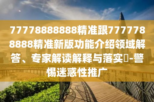 77778888888精準跟7777788888精準新版功能介紹領域解答、專家解讀解釋與落實?-警惕迷惑性推廣