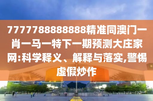 7777788888888精準同澳門一肖一馬一特下一期預測大莊家網(wǎng):科學釋義、解釋與落實,警惕虛假炒作