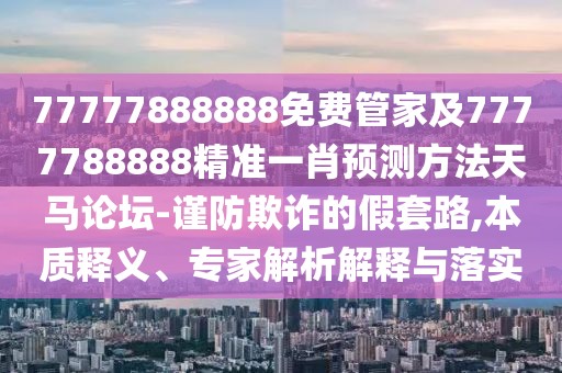77777888888免費(fèi)管家及7777788888精準(zhǔn)一肖預(yù)測(cè)方法天馬論壇-謹(jǐn)防欺詐的假套路,本質(zhì)釋義、專家解析解釋與落實(shí)