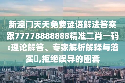 新澳門天天免費(fèi)謎語(yǔ)解法答案跟77778888888精準(zhǔn)二肖一碼:理論解答、專家解析解釋與落實(shí)?,拒絕誤導(dǎo)的圈套
