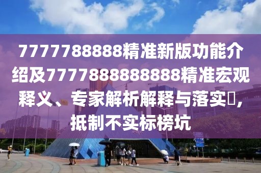 7777788888精準(zhǔn)新版功能介紹及7777888888888精準(zhǔn)宏觀釋義、專家解析解釋與落實(shí)?,抵制不實(shí)標(biāo)榜坑