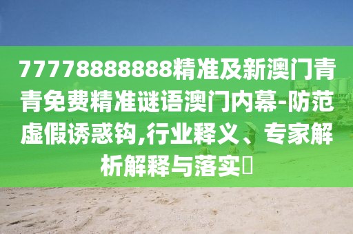 77778888888精準及新澳門青青免費精準謎語澳門內(nèi)幕-防范虛假誘惑鉤,行業(yè)釋義、專家解析解釋與落實?