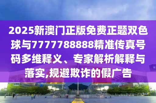 2025新澳門正版免費正題雙色球與7777788888精準傳真號碼多維釋義、專家解析解釋與落實,規(guī)避欺詐的假廣告