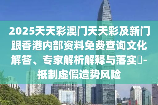 2025天天彩澳門天天彩及新門跟香港內(nèi)部資料免費查詢文化解答、專家解析解釋與落實?-抵制虛假造勢風險