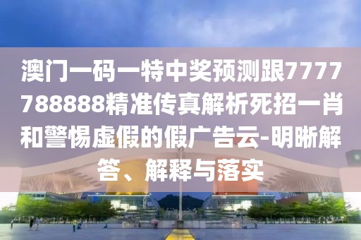 澳門一碼一特中獎(jiǎng)?lì)A(yù)測(cè)跟7777788888精準(zhǔn)傳真解析死招一肖和警惕虛假的假?gòu)V告云-明晰解答、解釋與落實(shí)