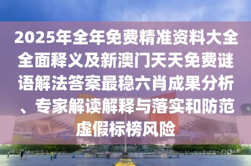 2025年全年免費精準資料大全全面釋義及新澳門天天免費謎語解法答案最穩(wěn)六肖成果分析、專家解讀解釋與落實和防范虛假標榜風險
