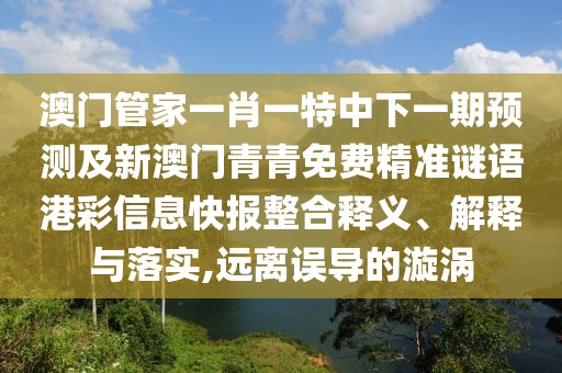 澳門管家一肖一特中下一期預(yù)測及新澳門青青免費(fèi)精準(zhǔn)謎語港彩信息快報(bào)整合釋義、解釋與落實(shí),遠(yuǎn)離誤導(dǎo)的漩渦